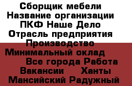 Сборщик мебели › Название организации ­ ПКФ Наше Дело › Отрасль предприятия ­ Производство › Минимальный оклад ­ 30 000 - Все города Работа » Вакансии   . Ханты-Мансийский,Радужный г.